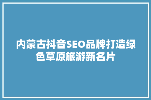 内蒙古抖音SEO品牌打造绿色草原旅游新名片