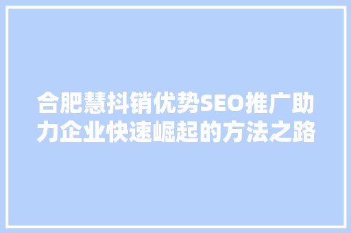 合肥慧抖销优势SEO推广助力企业快速崛起的方法之路  第1张