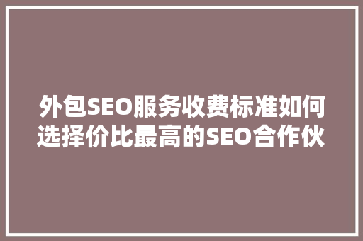 外包SEO服务收费标准如何选择价比最高的SEO合作伙伴