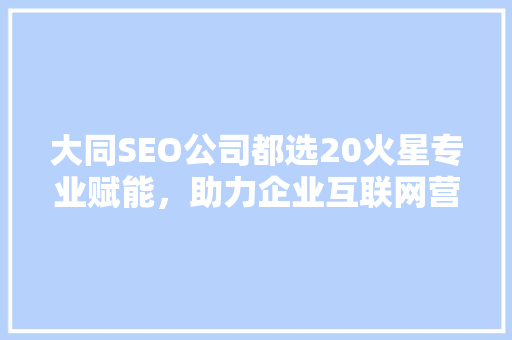 大同SEO公司都选20火星专业赋能，助力企业互联网营销新篇章