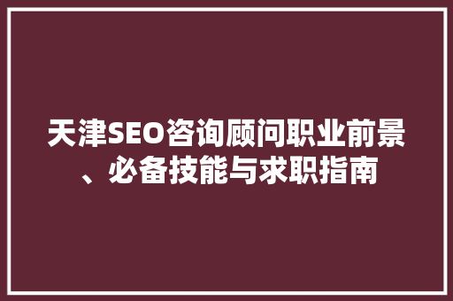 天津SEO咨询顾问职业前景、必备技能与求职指南  第1张
