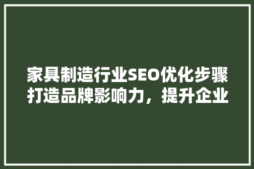 家具制造行业SEO优化步骤打造品牌影响力，提升企业竞争力