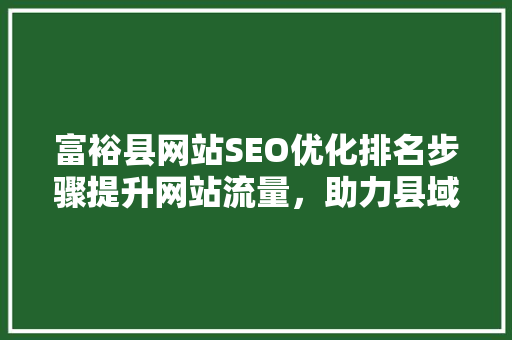 富裕县网站SEO优化排名步骤提升网站流量，助力县域经济发展