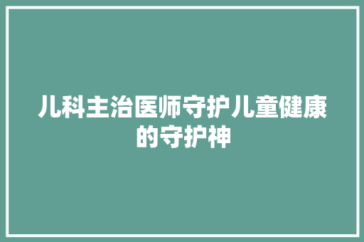 儿科主治医师守护儿童健康的守护神