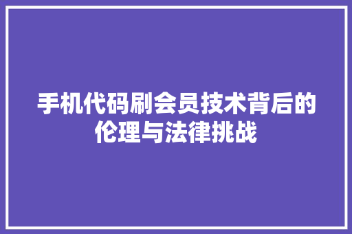 手机代码刷会员技术背后的伦理与法律挑战