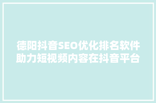 德阳抖音SEO优化排名软件助力短视频内容在抖音平台脱颖而出
