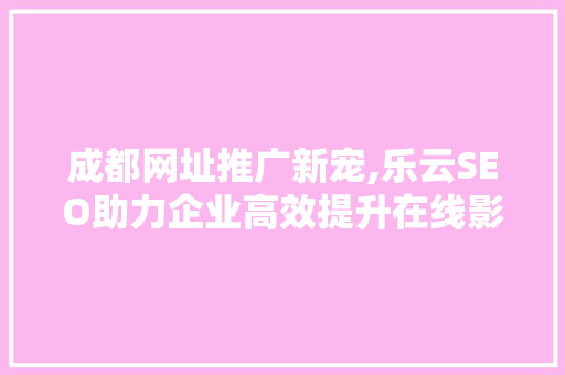 成都网址推广新宠,乐云SEO助力企业高效提升在线影响力