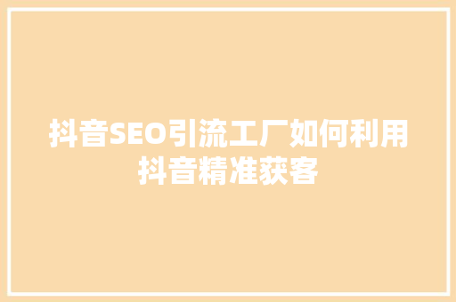 抖音SEO引流工厂如何利用抖音精准获客
