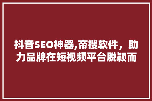 抖音SEO神器,帝搜软件，助力品牌在短视频平台脱颖而出