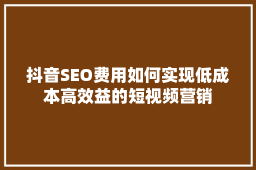 抖音SEO费用如何实现低成本高效益的短视频营销