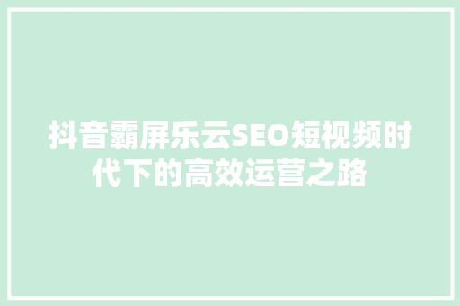 抖音霸屏乐云SEO短视频时代下的高效运营之路