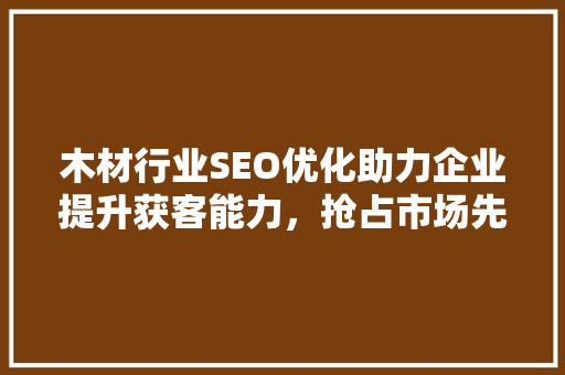 木材行业SEO优化助力企业提升获客能力，抢占市场先机