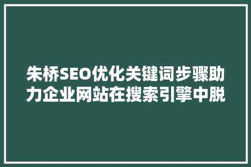 朱桥SEO优化关键词步骤助力企业网站在搜索引擎中脱颖而出