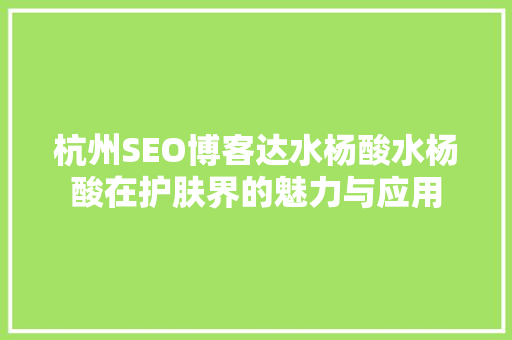 杭州SEO博客达水杨酸水杨酸在护肤界的魅力与应用