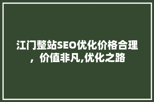 江门整站SEO优化价格合理，价值非凡,优化之路