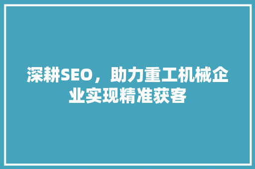 深耕SEO，助力重工机械企业实现精准获客  第1张