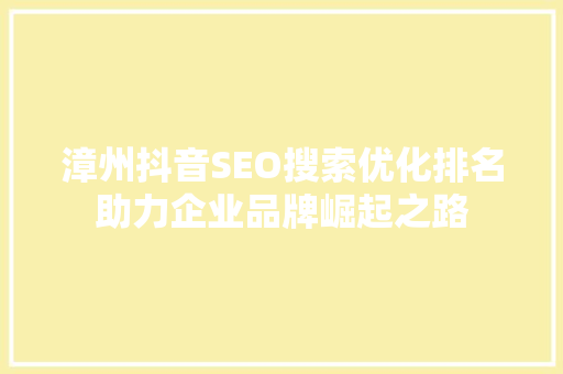 漳州抖音SEO搜索优化排名助力企业品牌崛起之路