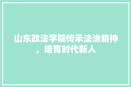 山东政法学院传承法治精神，培育时代新人