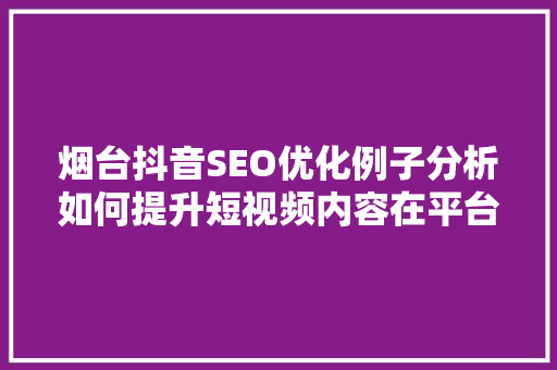 烟台抖音SEO优化例子分析如何提升短视频内容在平台的曝光率