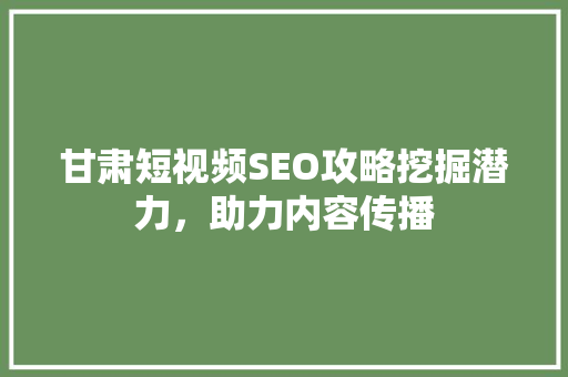 甘肃短视频SEO攻略挖掘潜力，助力内容传播