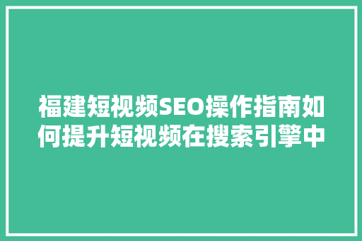 福建短视频SEO操作指南如何提升短视频在搜索引擎中的排名