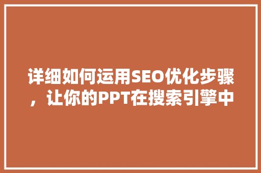 详细如何运用SEO优化步骤，让你的PPT在搜索引擎中脱颖而出  第1张