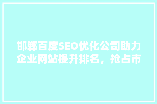 邯郸百度SEO优化公司助力企业网站提升排名，抢占市场先机