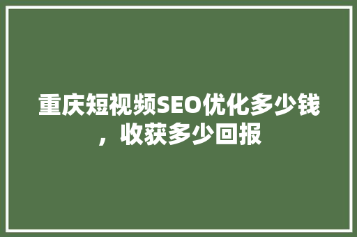 重庆短视频SEO优化多少钱，收获多少回报