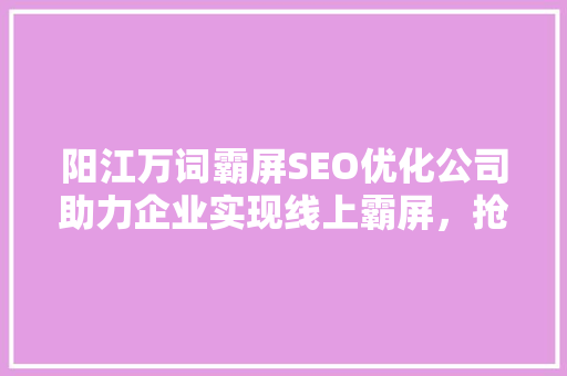 阳江万词霸屏SEO优化公司助力企业实现线上霸屏，抢占市场先机