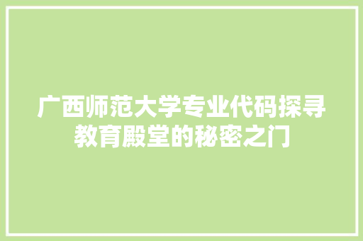 广西师范大学专业代码探寻教育殿堂的秘密之门  第1张