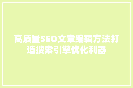 高质量SEO文章编辑方法打造搜索引擎优化利器