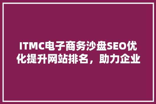 ITMC电子商务沙盘SEO优化提升网站排名，助力企业腾飞
