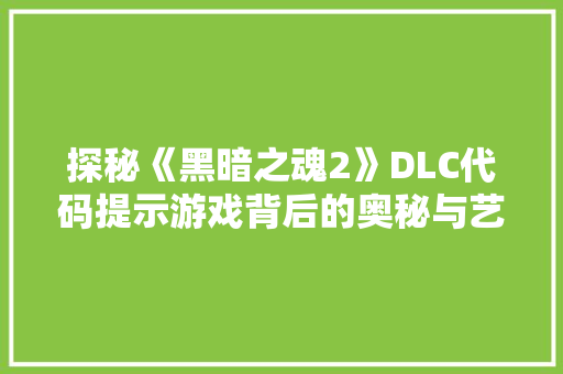 探秘《黑暗之魂2》DLC代码提示游戏背后的奥秘与艺术  第1张
