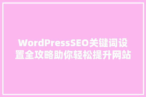 WordPressSEO关键词设置全攻略助你轻松提升网站排名
