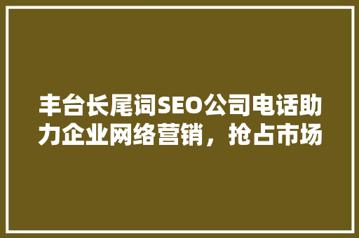 丰台长尾词SEO公司电话助力企业网络营销，抢占市场先机