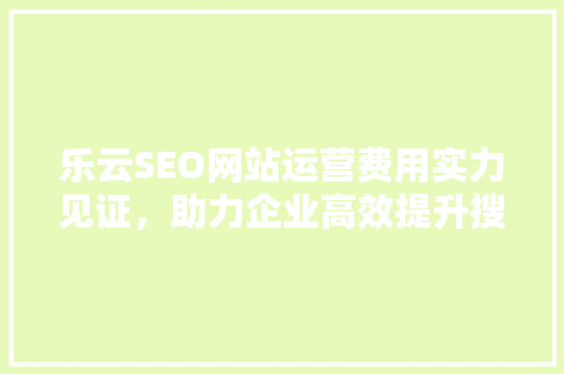 乐云SEO网站运营费用实力见证，助力企业高效提升搜索引擎排名