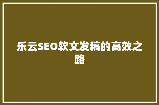 乐云SEO软文发稿的高效之路