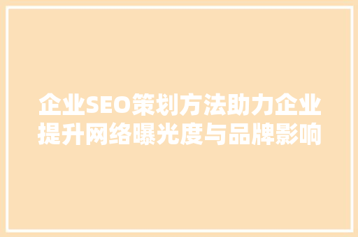 企业SEO策划方法助力企业提升网络曝光度与品牌影响力