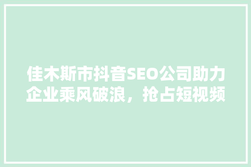 佳木斯市抖音SEO公司助力企业乘风破浪，抢占短视频营销新风口