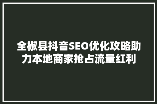 全椒县抖音SEO优化攻略助力本地商家抢占流量红利  第1张
