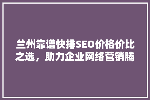 兰州靠谱快排SEO价格价比之选，助力企业网络营销腾飞
