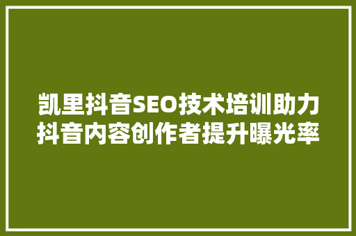 凯里抖音SEO技术培训助力抖音内容创作者提升曝光率与影响力