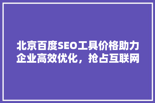 北京百度SEO工具价格助力企业高效优化，抢占互联网市场先机