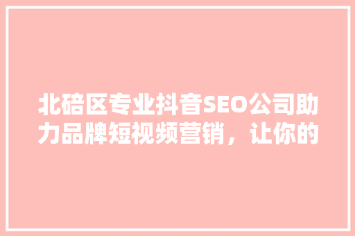 北碚区专业抖音SEO公司助力品牌短视频营销，让你的视频在抖音上脱颖而出