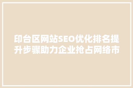 印台区网站SEO优化排名提升步骤助力企业抢占网络市场先机