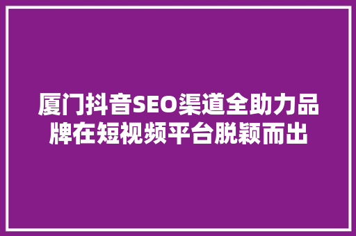厦门抖音SEO渠道全助力品牌在短视频平台脱颖而出