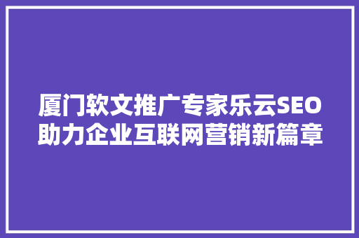 厦门软文推广专家乐云SEO助力企业互联网营销新篇章