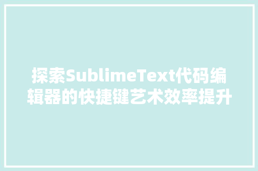 探索SublimeText代码编辑器的快捷键艺术效率提升的秘密武器  第1张