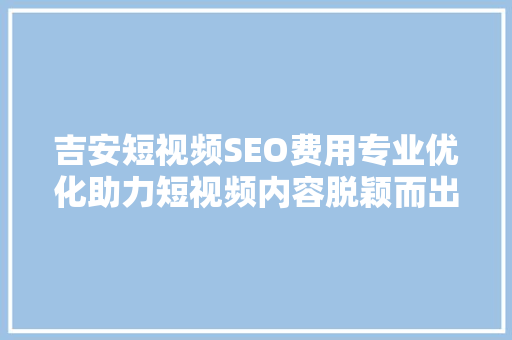 吉安短视频SEO费用专业优化助力短视频内容脱颖而出