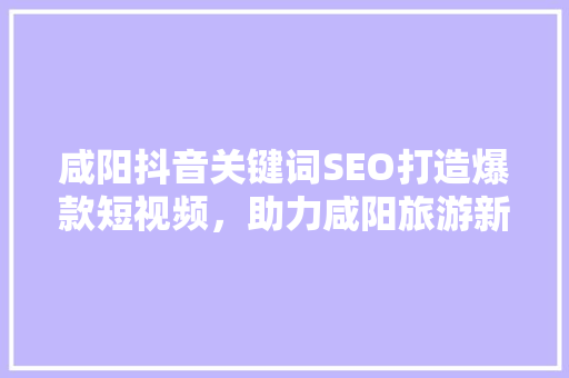 咸阳抖音关键词SEO打造爆款短视频，助力咸阳旅游新风尚